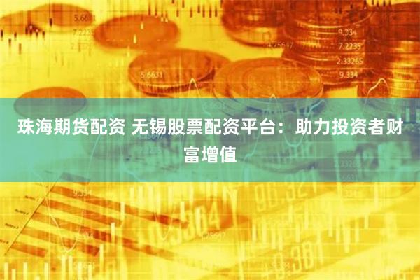 珠海期货配资 无锡股票配资平台：助力投资者财富增值