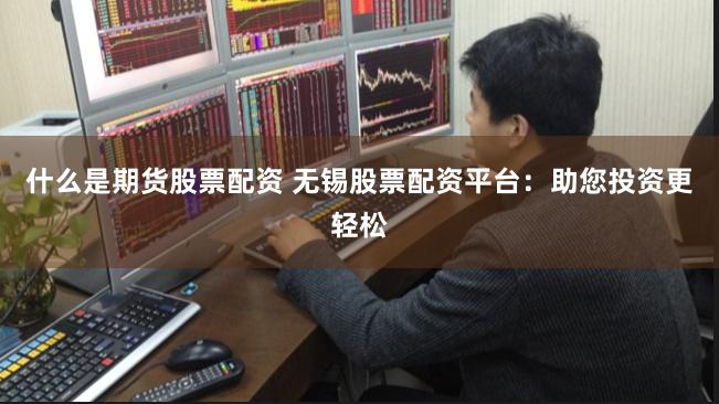 什么是期货股票配资 无锡股票配资平台：助您投资更轻松