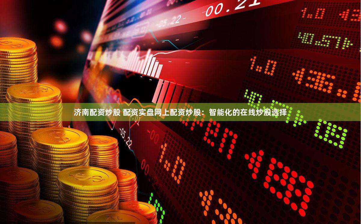 济南配资炒股 配资实盘网上配资炒股：智能化的在线炒股选择
