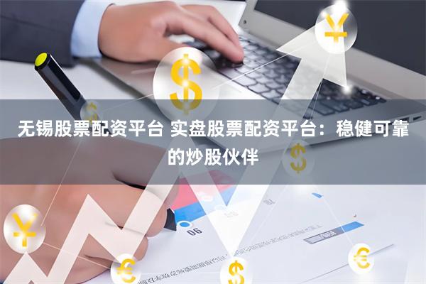 无锡股票配资平台 实盘股票配资平台：稳健可靠的炒股伙伴