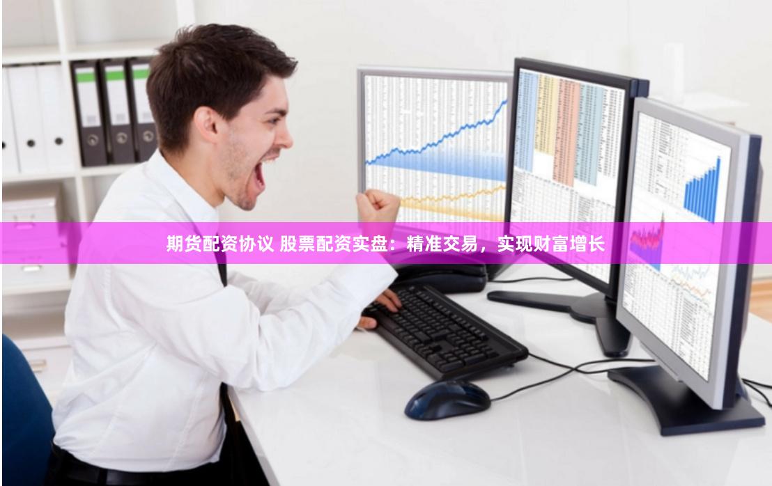 期货配资协议 股票配资实盘：精准交易，实现财富增长