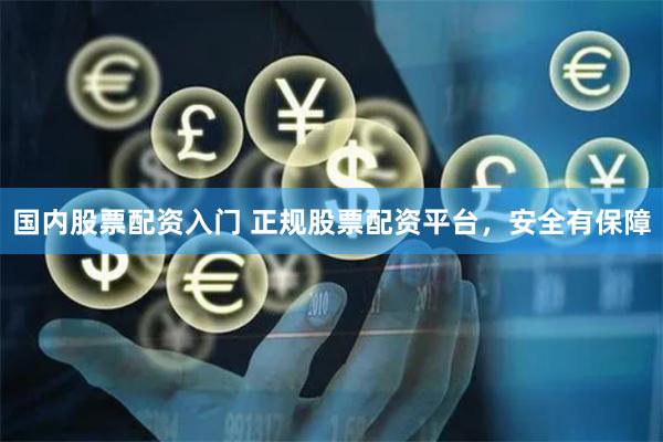 国内股票配资入门 正规股票配资平台，安全有保障