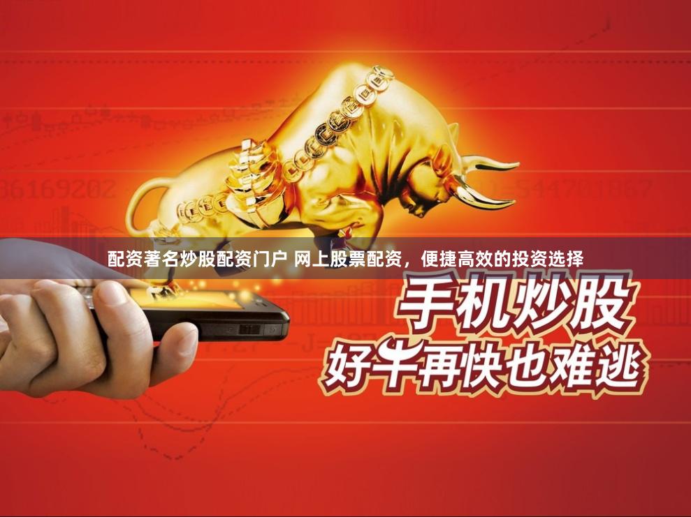 配资著名炒股配资门户 网上股票配资，便捷高效的投资选择