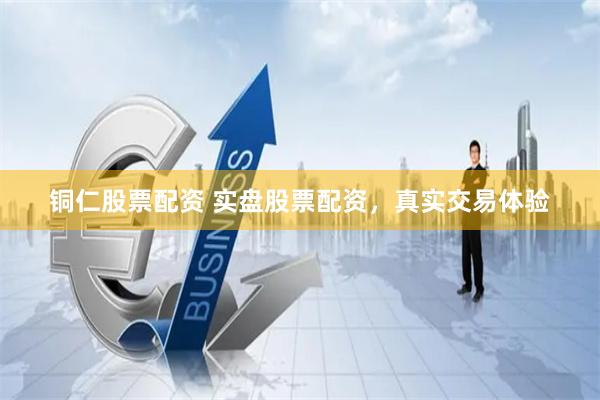 铜仁股票配资 实盘股票配资，真实交易体验