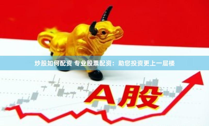 炒股如何配资 专业股票配资：助您投资更上一层楼
