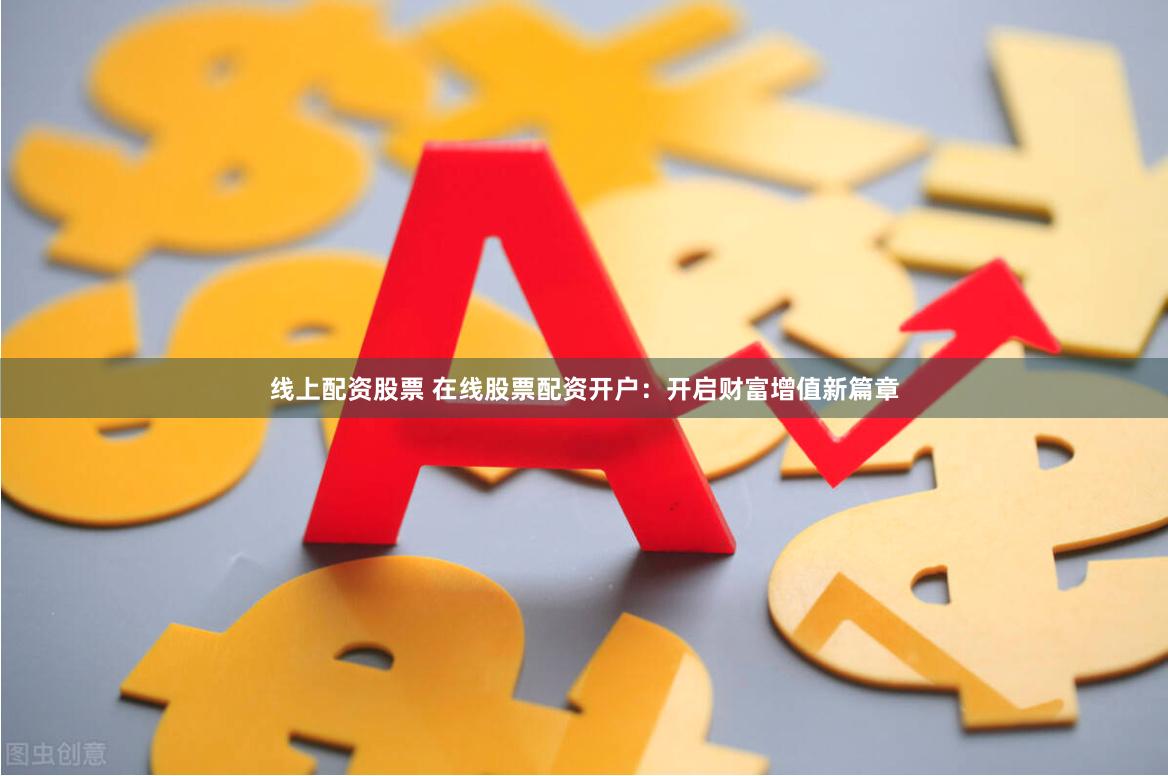 线上配资股票 在线股票配资开户：开启财富增值新篇章