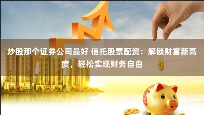 炒股那个证券公司最好 信托股票配资：解锁财富新高度，轻松实现财务自由