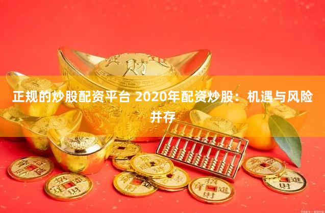 正规的炒股配资平台 2020年配资炒股：机遇与风险并存