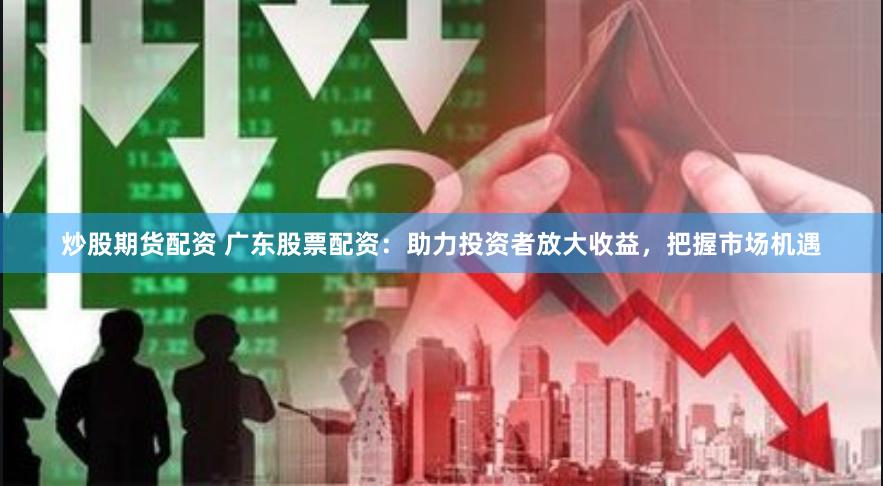 炒股期货配资 广东股票配资：助力投资者放大收益，把握市场机遇