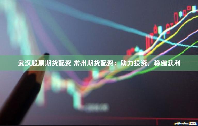 武汉股票期货配资 常州期货配资：助力投资，稳健获利