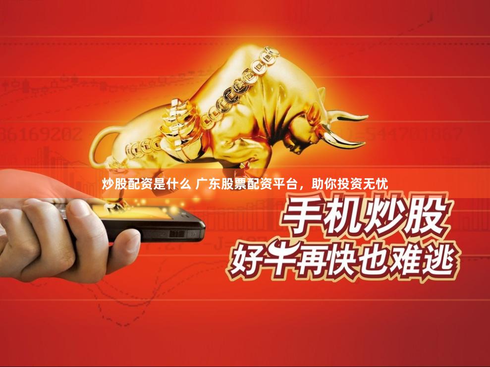 炒股配资是什么 广东股票配资平台，助你投资无忧