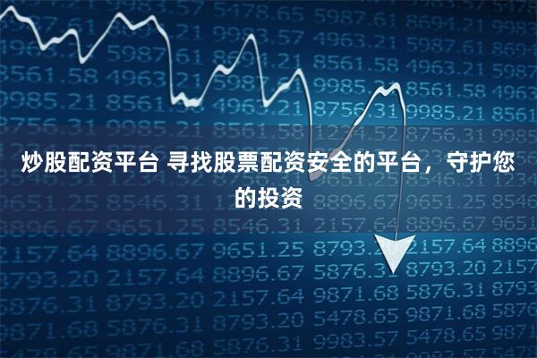 炒股配资平台 寻找股票配资安全的平台，守护您的投资