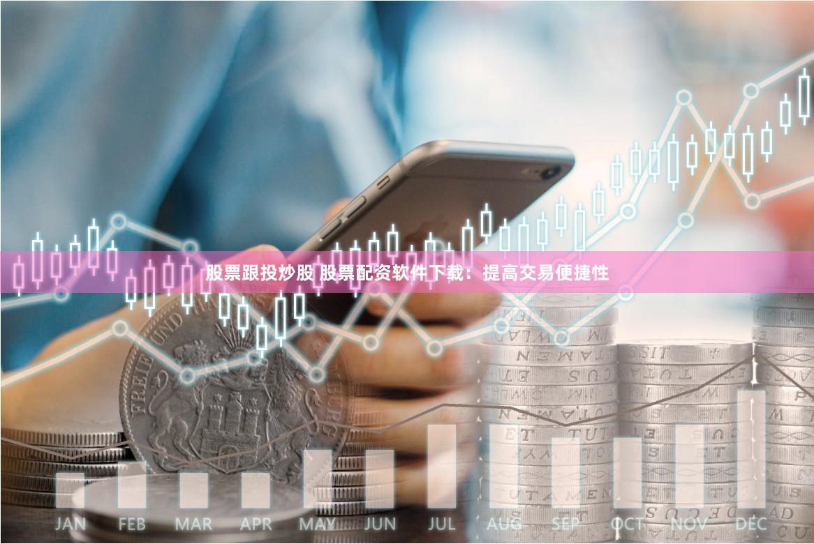 股票跟投炒股 股票配资软件下载：提高交易便捷性