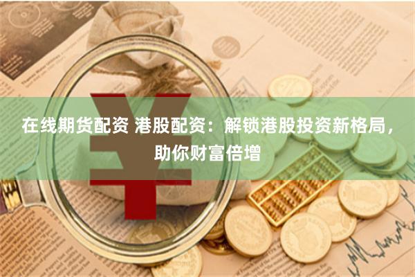 在线期货配资 港股配资：解锁港股投资新格局，助你财富倍增