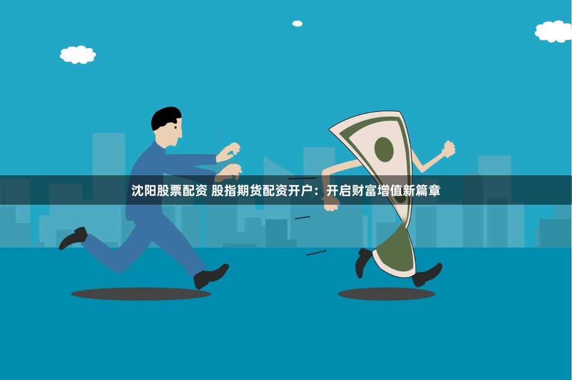 沈阳股票配资 股指期货配资开户：开启财富增值新篇章