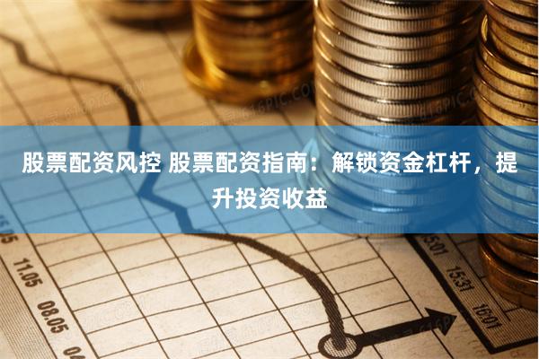 股票配资风控 股票配资指南：解锁资金杠杆，提升投资收益