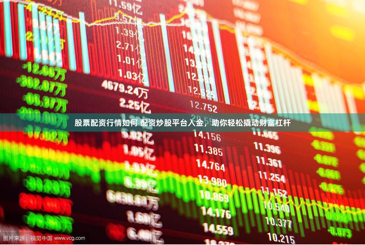 股票配资行情如何 配资炒股平台入金，助你轻松撬动财富杠杆