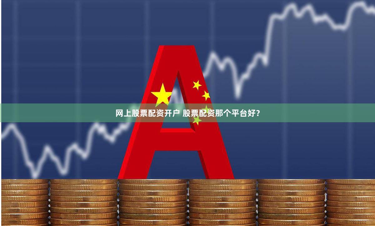 网上股票配资开户 股票配资那个平台好？