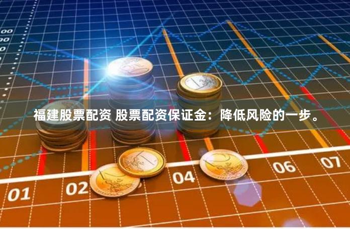 福建股票配资 股票配资保证金：降低风险的一步。