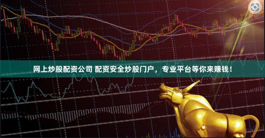 网上炒股配资公司 配资安全炒股门户，专业平台等你来赚钱！