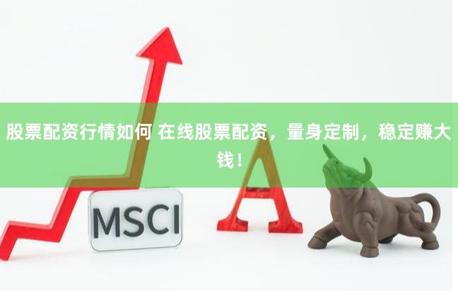 股票配资行情如何 在线股票配资，量身定制，稳定赚大钱！