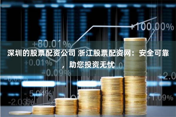 深圳的股票配资公司 浙江股票配资网：安全可靠，助您投资无忧