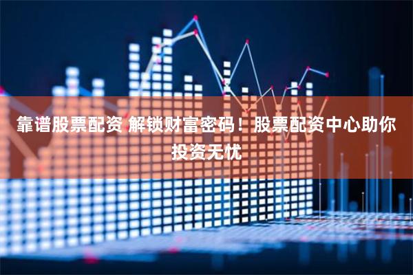 靠谱股票配资 解锁财富密码！股票配资中心助你投资无忧