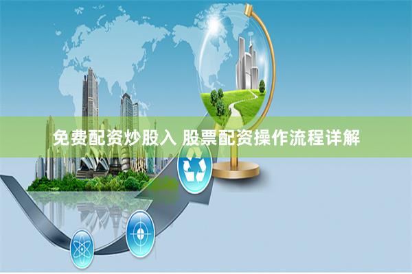 免费配资炒股入 股票配资操作流程详解