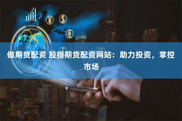 做期货配资 股指期货配资网站：助力投资，掌控市场