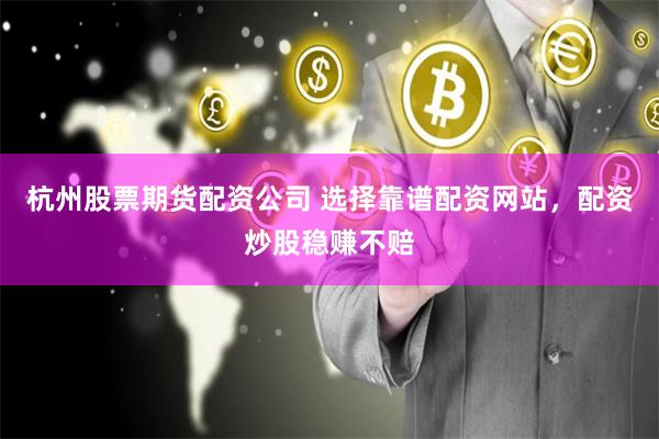 杭州股票期货配资公司 选择靠谱配资网站，配资炒股稳赚不赔