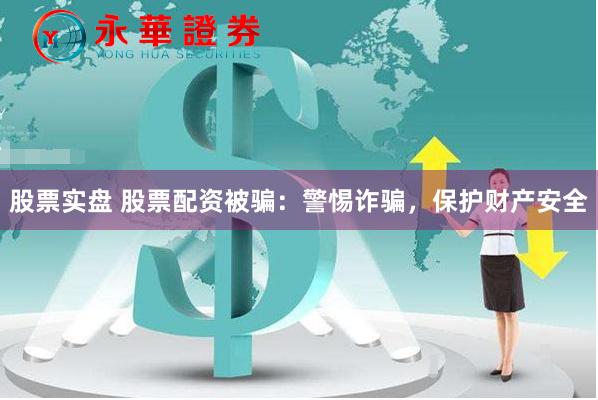 股票实盘 股票配资被骗：警惕诈骗，保护财产安全