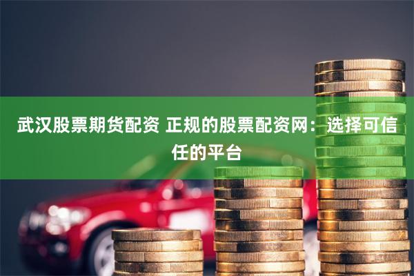 武汉股票期货配资 正规的股票配资网：选择可信任的平台