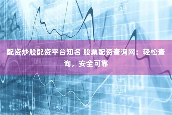 配资炒股配资平台知名 股票配资查询网：轻松查询，安全可靠