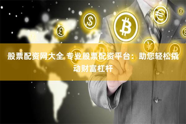 股票配资网大全 专业股票配资平台：助您轻松撬动财富杠杆