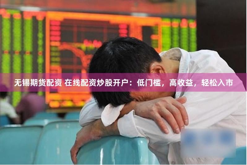 无锡期货配资 在线配资炒股开户：低门槛，高收益，轻松入市