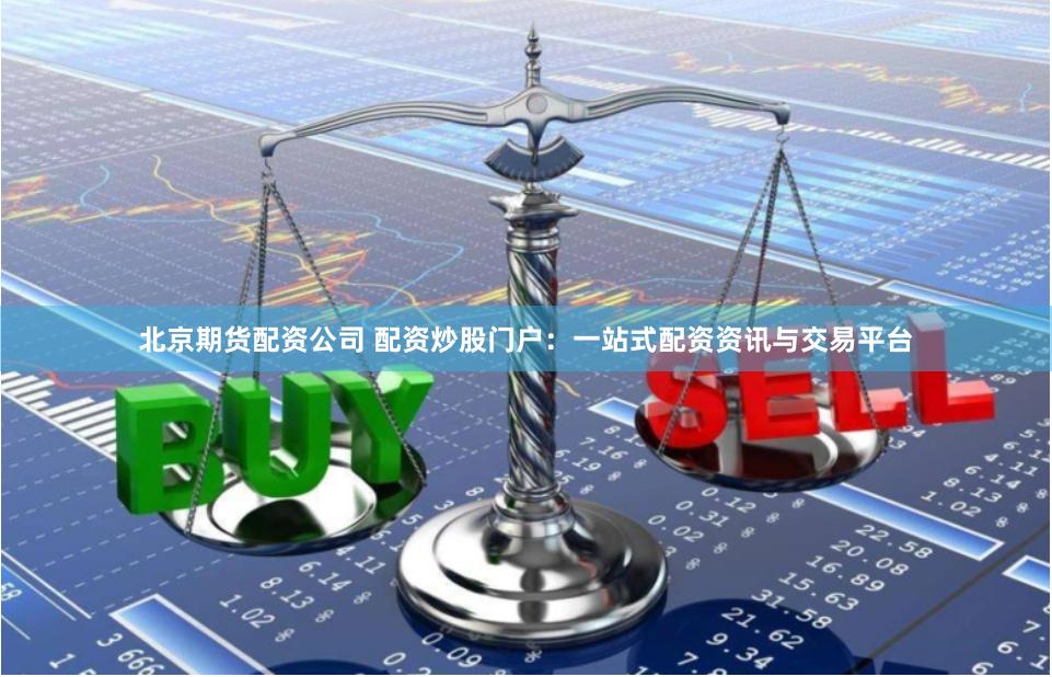 北京期货配资公司 配资炒股门户：一站式配资资讯与交易平台