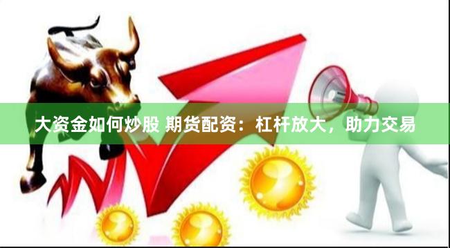 大资金如何炒股 期货配资：杠杆放大，助力交易