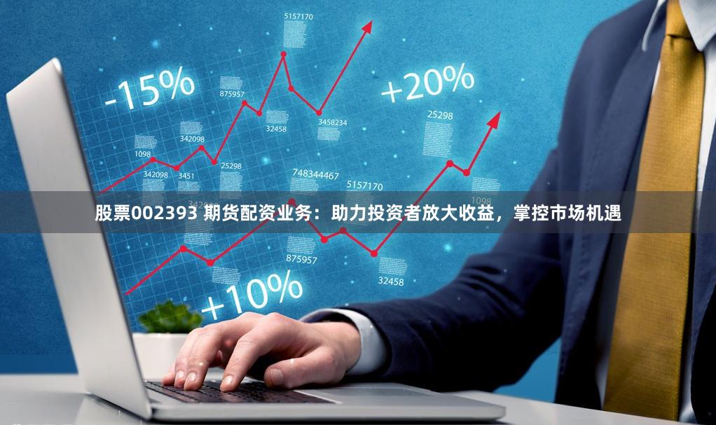 股票002393 期货配资业务：助力投资者放大收益，掌控市场机遇