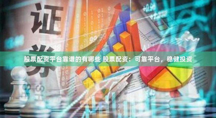 股票配资平台靠谱的有哪些 股票配资：可靠平台，稳健投资