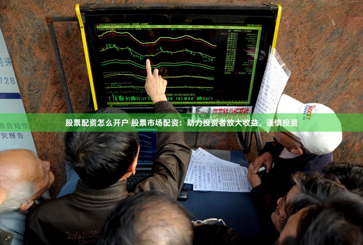 股票配资怎么开户 股票市场配资：助力投资者放大收益，谨慎投资