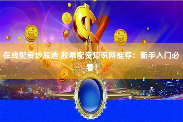 在线配资炒股选 股票配资知识网推荐：新手入门必看！