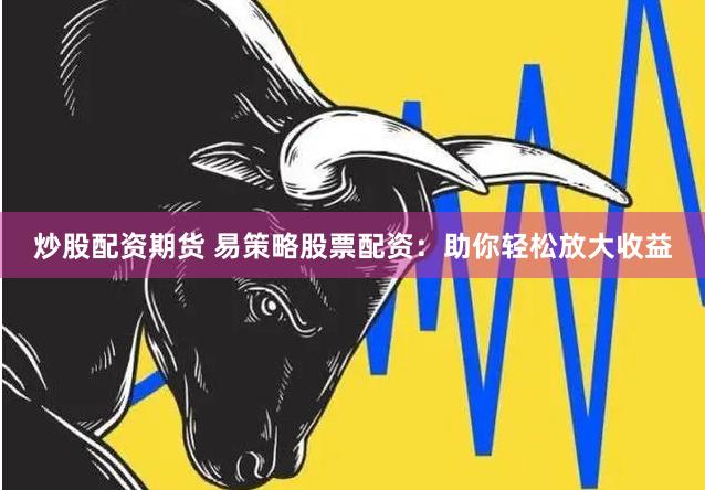 炒股配资期货 易策略股票配资：助你轻松放大收益