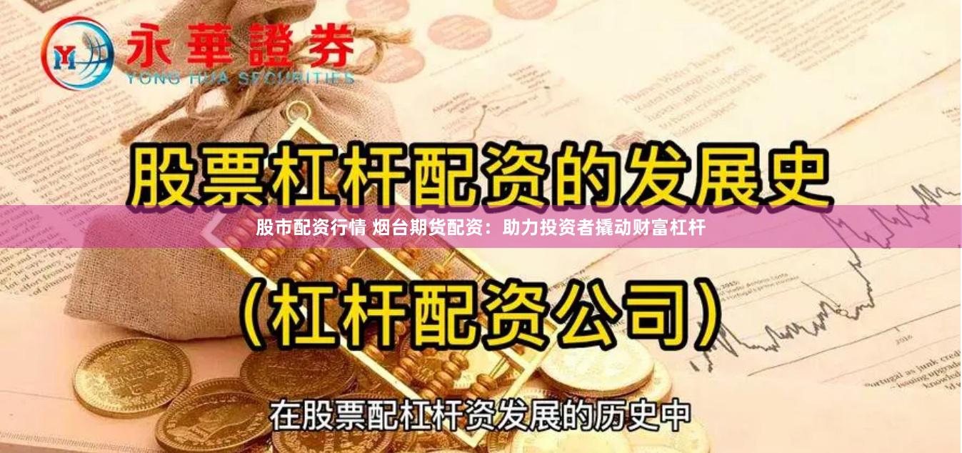 股市配资行情 烟台期货配资：助力投资者撬动财富杠杆