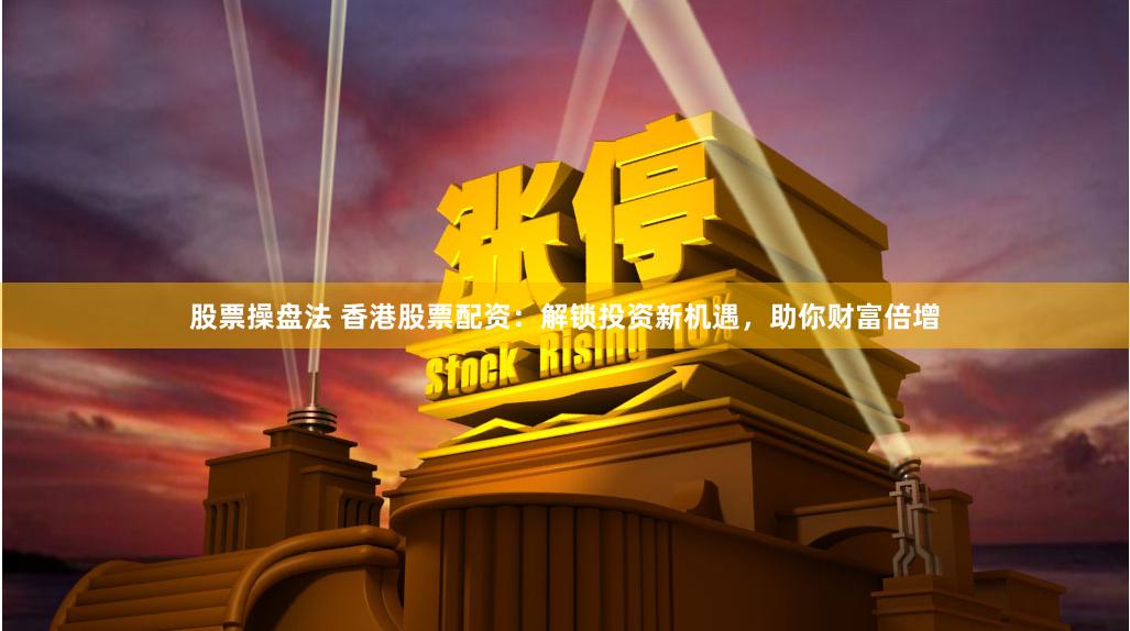 股票操盘法 香港股票配资：解锁投资新机遇，助你财富倍增