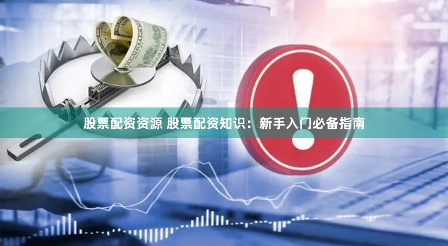股票配资资源 股票配资知识：新手入门必备指南