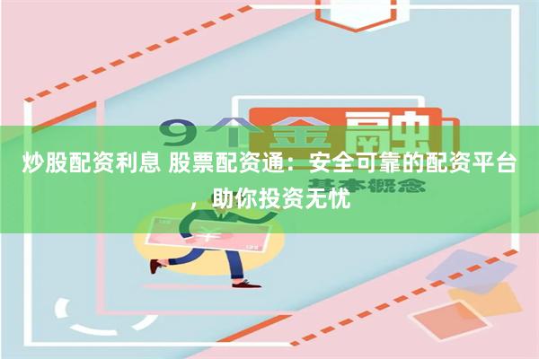 炒股配资利息 股票配资通：安全可靠的配资平台，助你投资无忧