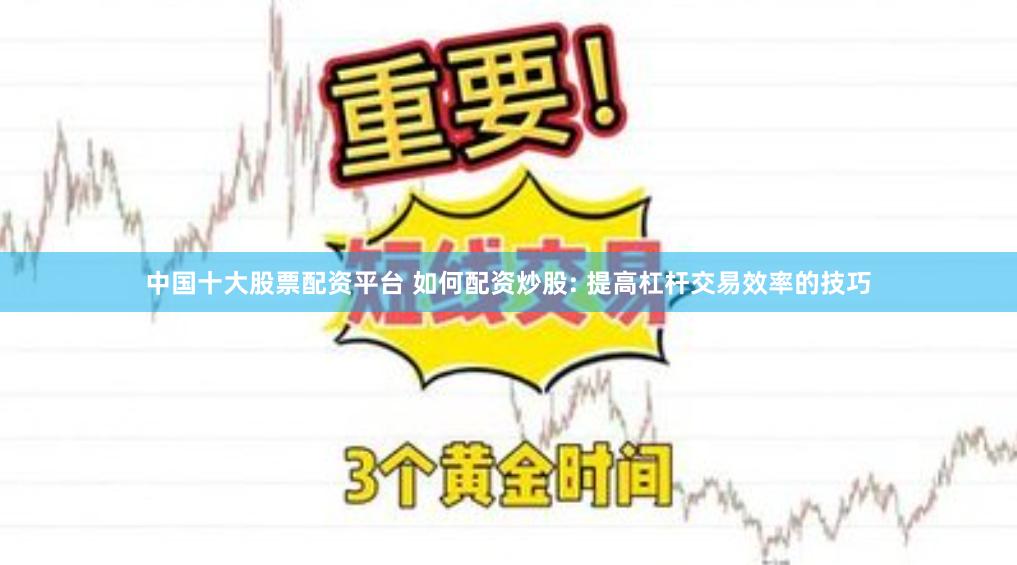 中国十大股票配资平台 如何配资炒股: 提高杠杆交易效率的技巧