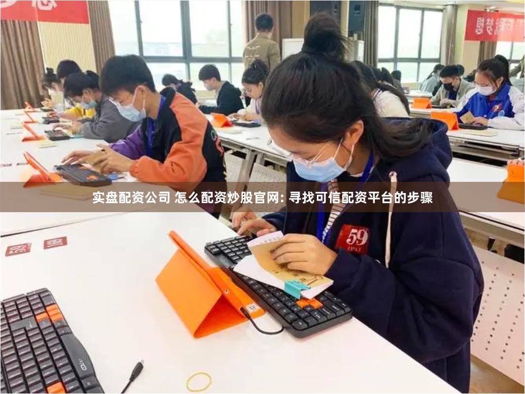 实盘配资公司 怎么配资炒股官网: 寻找可信配资平台的步骤