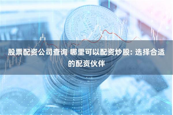 股票配资公司查询 哪里可以配资炒股: 选择合适的配资伙伴