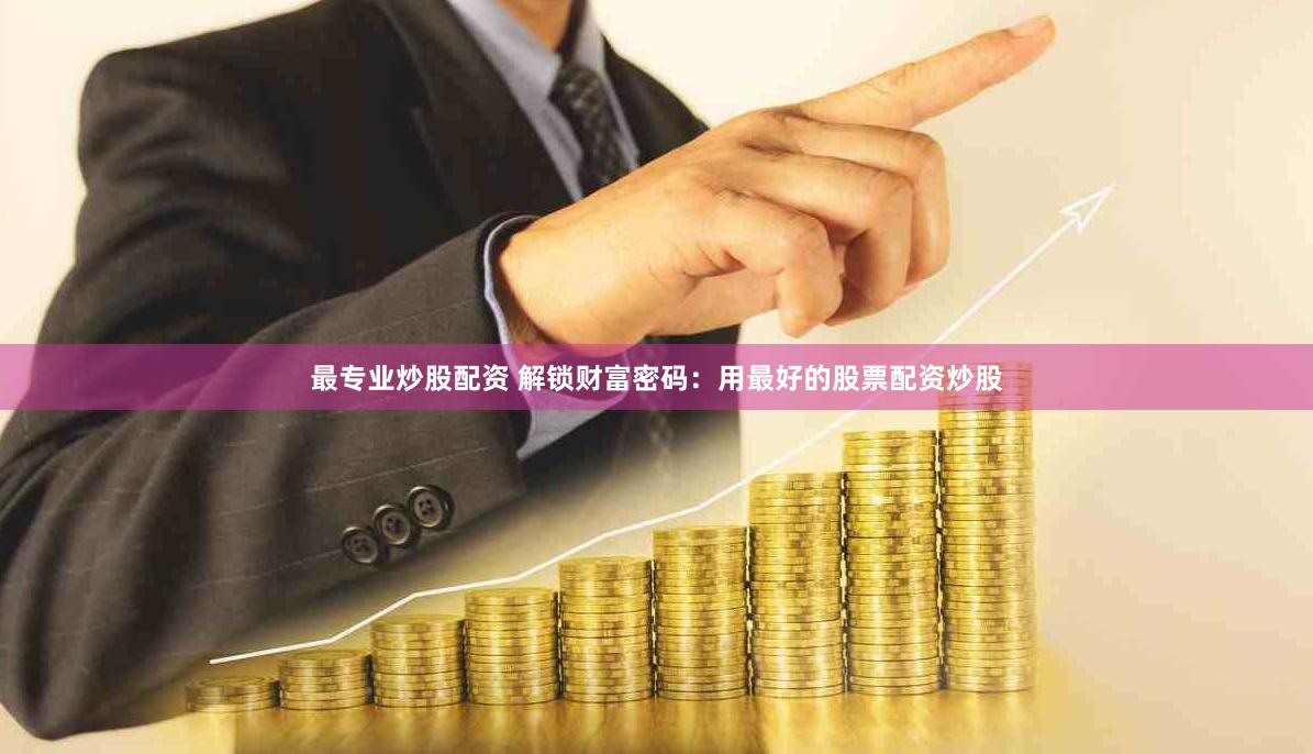最专业炒股配资 解锁财富密码：用最好的股票配资炒股